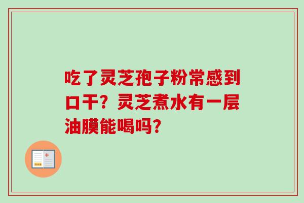 吃了灵芝孢子粉常感到口干？灵芝煮水有一层油膜能喝吗？