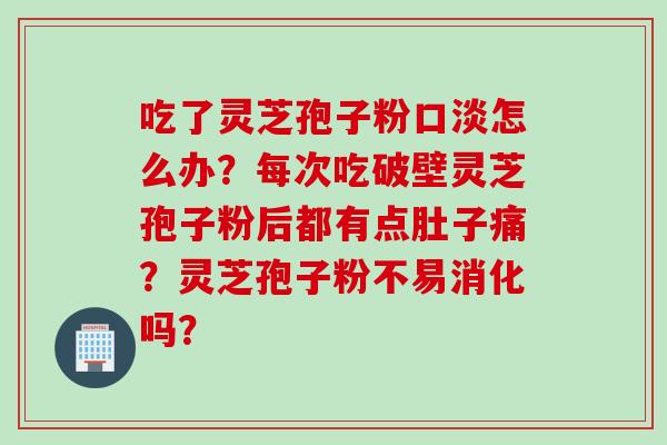 吃了灵芝孢子粉口淡怎么办?每次吃破壁灵芝孢子粉后都有点肚子痛?灵芝孢子粉不易消化吗?