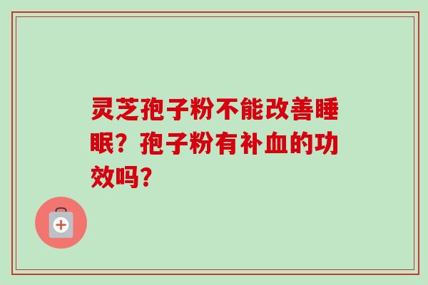 灵芝孢子粉不能改善睡眠？孢子粉有补血的功效吗？