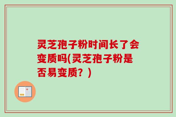 灵芝孢子粉时间长了会变质吗(灵芝孢子粉是否易变质？)