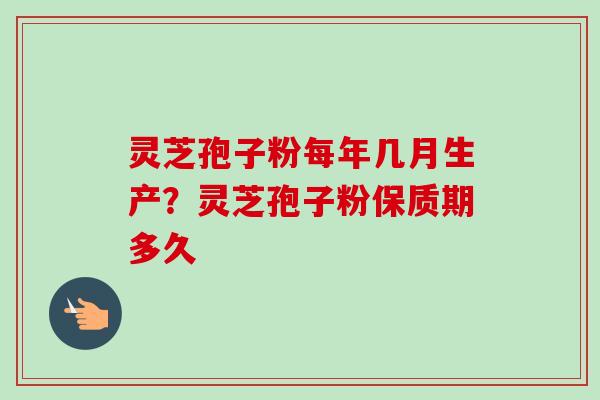 灵芝孢子粉每年几月生产？灵芝孢子粉保质期多久
