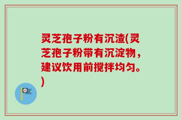 灵芝孢子粉有沉渣(灵芝孢子粉带有沉淀物，建议饮用前搅拌均匀。)