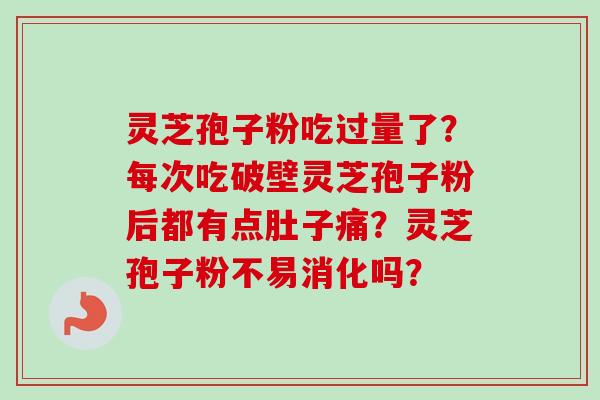 灵芝孢子粉吃过量了？每次吃破壁灵芝孢子粉后都有点肚子痛？灵芝孢子粉不易消化吗？