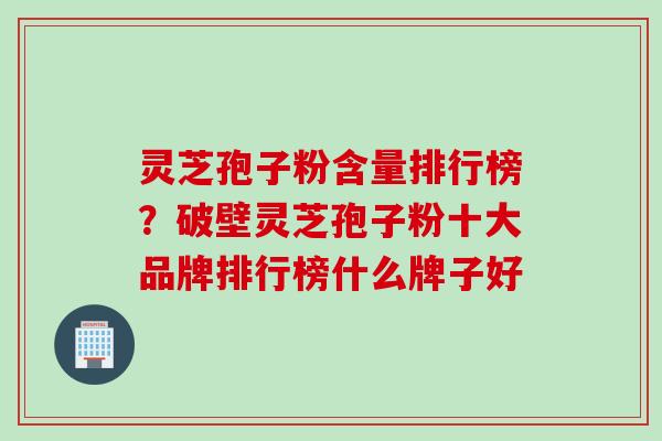 灵芝孢子粉含量排行榜？破壁灵芝孢子粉十大品牌排行榜什么牌子好