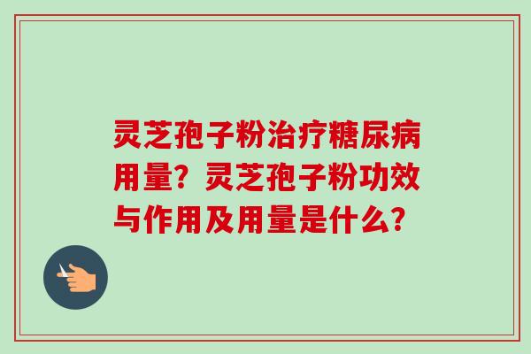 灵芝孢子粉治疗糖尿病用量？灵芝孢子粉功效与作用及用量是什么？