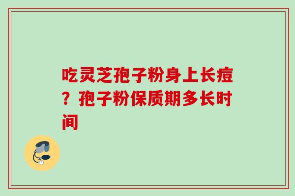 吃灵芝孢子粉身上长痘？孢子粉保质期多长时间