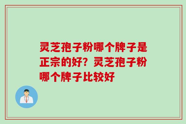 灵芝孢子粉哪个牌子是正宗的好？灵芝孢子粉哪个牌子比较好