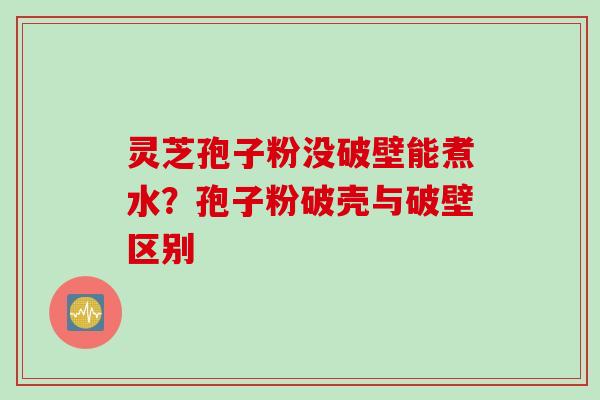灵芝孢子粉没破壁能煮水？孢子粉破壳与破壁区别