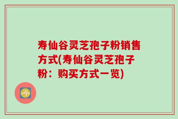 寿仙谷灵芝孢子粉销售方式(寿仙谷灵芝孢子粉：购买方式一览)