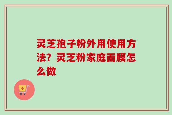 灵芝孢子粉外用使用方法?灵芝粉家庭面膜怎么做