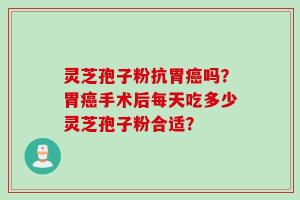 灵芝孢子粉抗胃吗?胃手术后每天吃多少灵芝孢子粉合适? 灵芝孢子粉抗胃吗?胃手术后每天吃多少灵芝孢子粉合适?