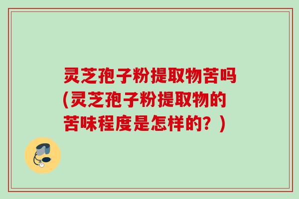 灵芝孢子粉提取物苦吗(灵芝孢子粉提取物的苦味程度是怎样的？)