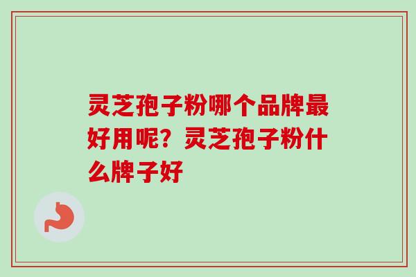 灵芝孢子粉哪个品牌最好用呢？灵芝孢子粉什么牌子好