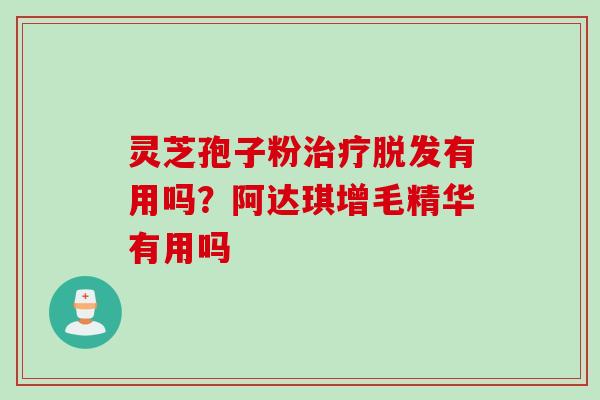 灵芝孢子粉治疗脱发有用吗？阿达琪增毛精华有用吗