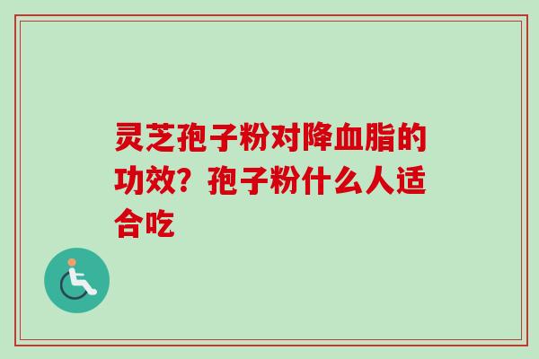 灵芝孢子粉对降血脂的功效?孢子粉什么人适合吃