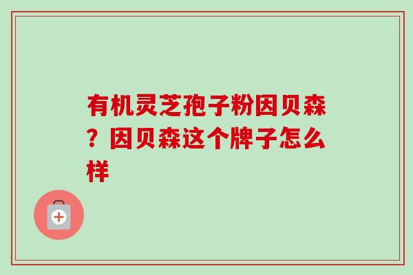有机灵芝孢子粉因贝森?因贝森这个牌子怎么样 有机灵芝孢子粉因贝森?因贝森这个牌子怎么样