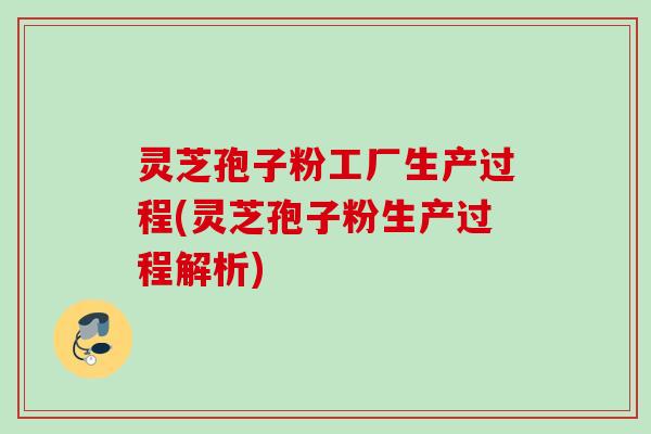 灵芝孢子粉工厂生产过程(灵芝孢子粉生产过程解析)