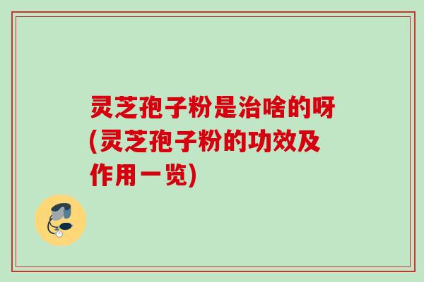 灵芝孢子粉是治啥的呀(灵芝孢子粉的功效及作用一览)