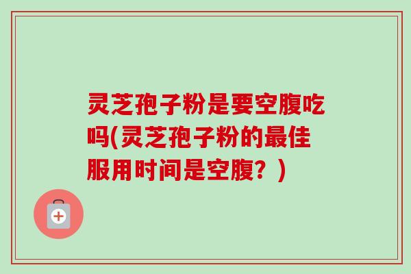 灵芝孢子粉是要空腹吃吗(灵芝孢子粉的最佳服用时间是空腹?)