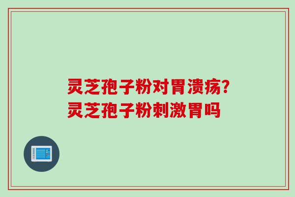 灵芝孢子粉对胃溃疡?灵芝孢子粉刺激胃吗