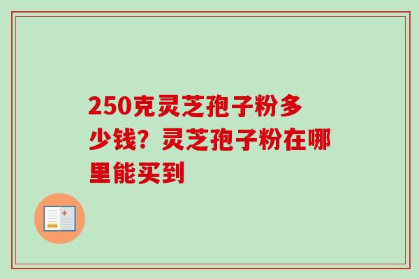 250克灵芝孢子粉多少钱？灵芝孢子粉在哪里能买到