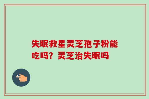 救星灵芝孢子粉能吃吗？灵芝吗