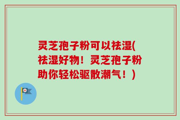 灵芝孢子粉可以祛湿(祛湿好物!灵芝孢子粉助你轻松驱散潮气!) 灵芝孢子粉可以祛湿(祛湿好物!灵芝孢子粉助你轻松驱散潮气!)
