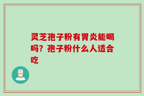 灵芝孢子粉有胃炎能喝吗?孢子粉什么人适合吃