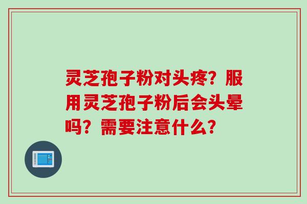 灵芝孢子粉对头疼？服用灵芝孢子粉后会头晕吗？需要注意什么？