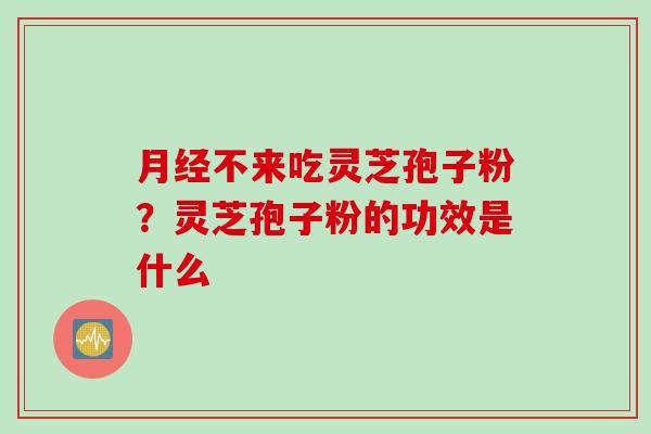 月经不来吃灵芝孢子粉？灵芝孢子粉的功效是什么