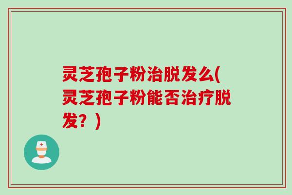 灵芝孢子粉治脱发么(灵芝孢子粉能否治疗脱发？)