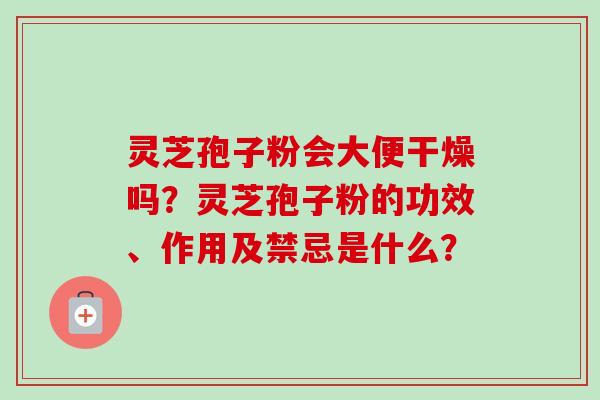 灵芝孢子粉会大便干燥吗?灵芝孢子粉的功效、作用及禁忌是什么?