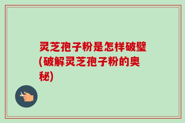 灵芝孢子粉是怎样破璧(破解灵芝孢子粉的奥秘)