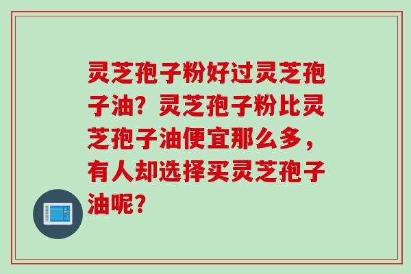 灵芝孢子粉好过灵芝孢子油？灵芝孢子粉比灵芝孢子油便宜那么多，有人却选择买灵芝孢子油呢？