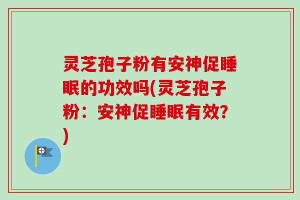 灵芝孢子粉有安神促睡眠的功效吗(灵芝孢子粉：安神促睡眠有效？)