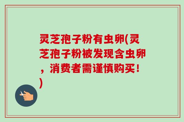 灵芝孢子粉有虫卵(灵芝孢子粉被发现含虫卵，消费者需谨慎购买！)
