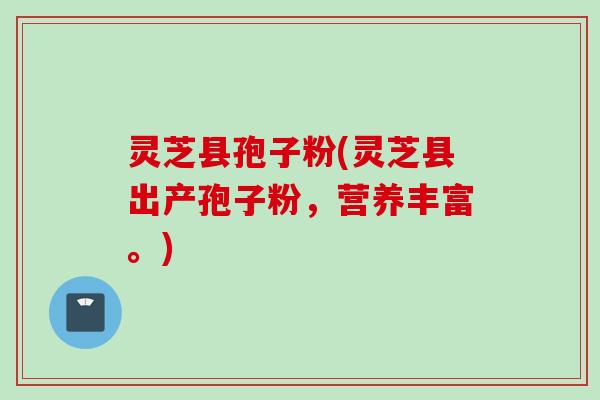 灵芝县孢子粉(灵芝县出产孢子粉,营养丰富。)