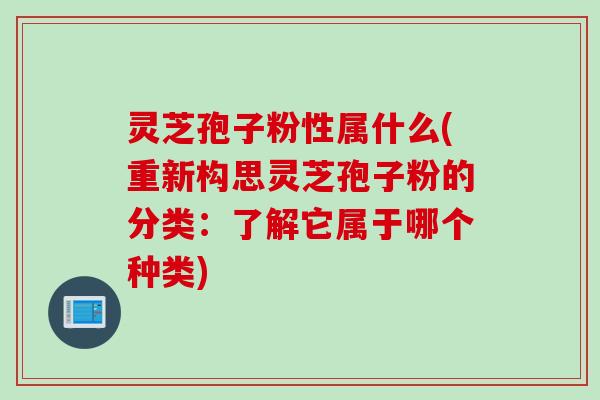 灵芝孢子粉性属什么(重新构思灵芝孢子粉的分类:了解它属于哪个种类)