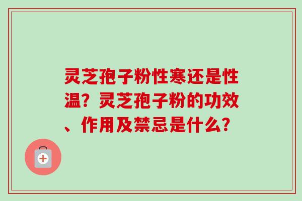 灵芝孢子粉性寒还是性温？灵芝孢子粉的功效、作用及禁忌是什么？