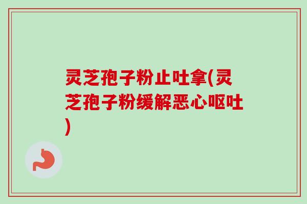 灵芝孢子粉止吐拿(灵芝孢子粉缓解恶心呕吐)