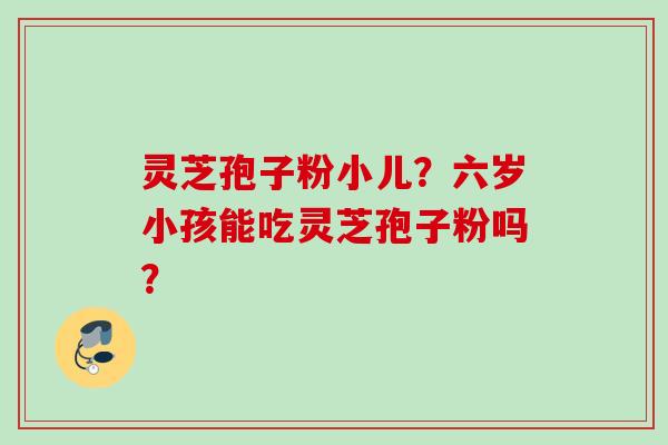 灵芝孢子粉小儿？六岁小孩能吃灵芝孢子粉吗？