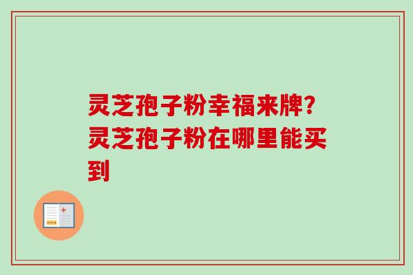 灵芝孢子粉幸福来牌？灵芝孢子粉在哪里能买到