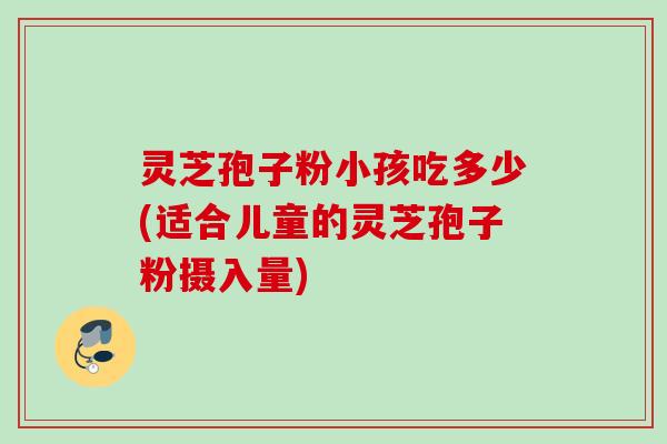 灵芝孢子粉小孩吃多少(适合儿童的灵芝孢子粉摄入量)