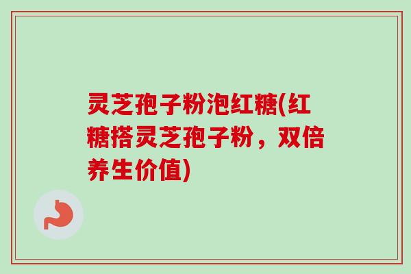 灵芝孢子粉泡红糖(红糖搭灵芝孢子粉,双倍养生价值)