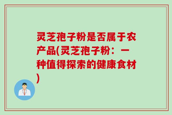 灵芝孢子粉是否属于农产品(灵芝孢子粉：一种值得探索的健康食材)