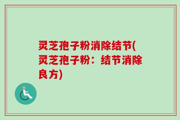 灵芝孢子粉消除结节(灵芝孢子粉：结节消除良方)
