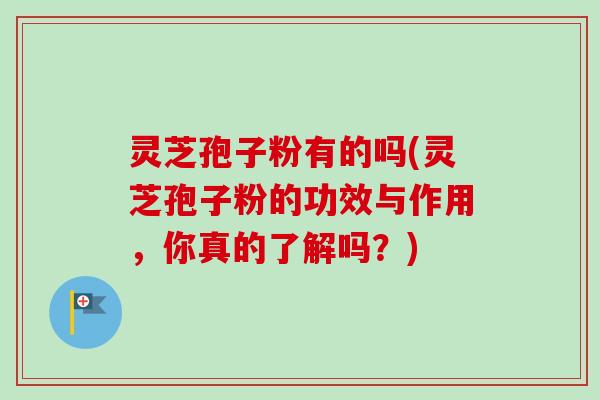 灵芝孢子粉有的吗(灵芝孢子粉的功效与作用，你真的了解吗？)
