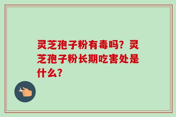 灵芝孢子粉有毒吗?灵芝孢子粉长期吃害处是什么? 灵芝孢子粉有毒吗?灵芝孢子粉长期吃害处是什么?