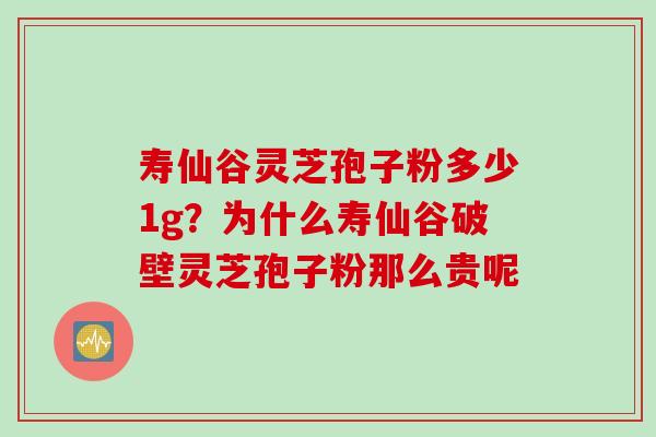 寿仙谷灵芝孢子粉多少1g？为什么寿仙谷破壁灵芝孢子粉那么贵呢