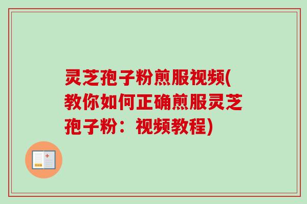 灵芝孢子粉煎服视频(教你如何正确煎服灵芝孢子粉:视频教程)